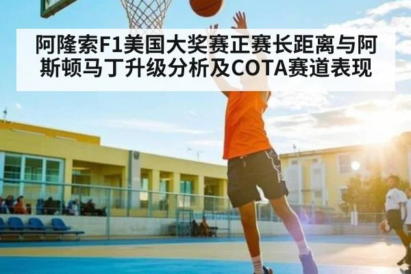 阿隆索F1美国大奖赛正赛长距离与阿斯顿马丁升级分析及COTA赛道表现