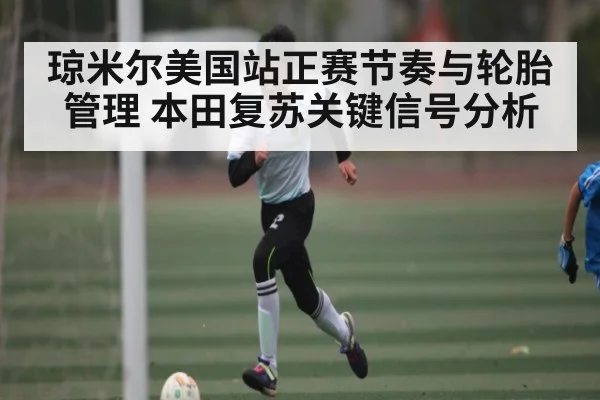 琼米尔美国站正赛节奏与轮胎管理 本田复苏关键信号分析