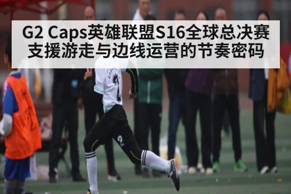 G2 Caps英雄联盟S16全球总决赛支援游走与边线运营的节奏密码