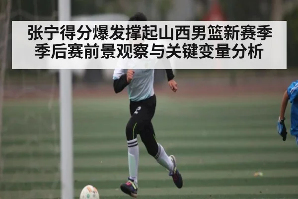 张宁得分爆发撑起山西男篮新赛季季后赛前景观察与关键变量分析