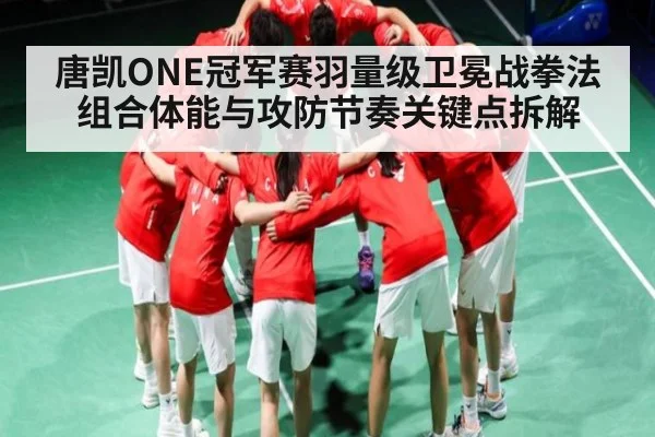 唐凯ONE冠军赛羽量级卫冕战拳法组合体能与攻防节奏关键点拆解