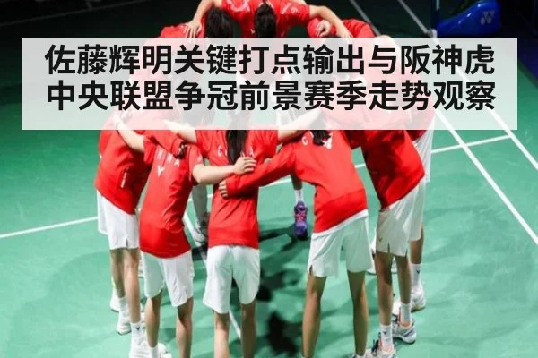 佐藤辉明关键打点输出与阪神虎中央联盟争冠前景赛季走势观察